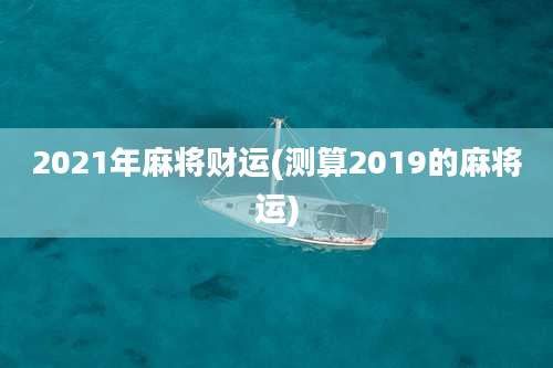 2021年麻将财运(测算2019的麻将运)