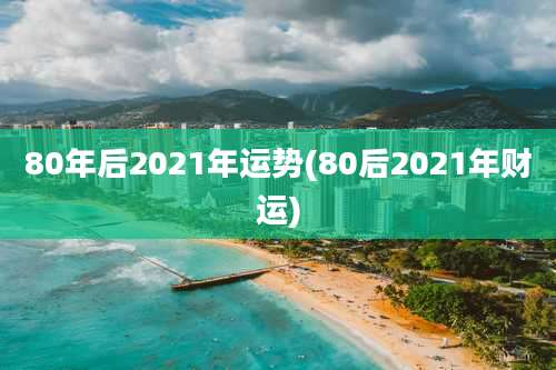80年后2021年运势(80后2021年财运)