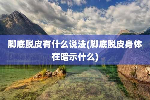 脚底脱皮有什么说法(脚底脱皮身体在暗示什么)