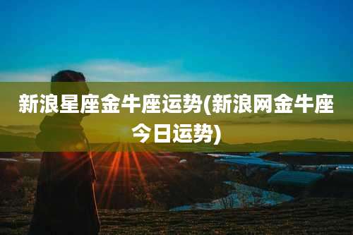 新浪星座金牛座运势(新浪网金牛座今日运势)