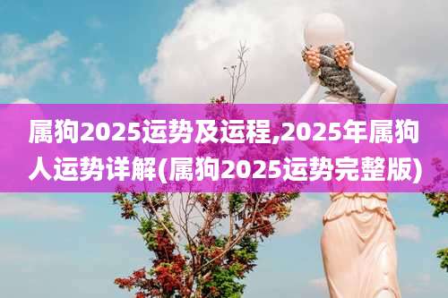 属狗2025运势及运程,2025年属狗人运势详解(属狗2025运势完整版)