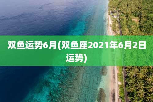 双鱼运势6月(双鱼座2021年6月2日运势)