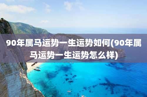 90年属马运势一生运势如何(90年属马运势一生运势怎么样)
