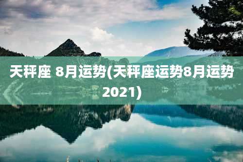 天秤座 8月运势(天秤座运势8月运势2021)