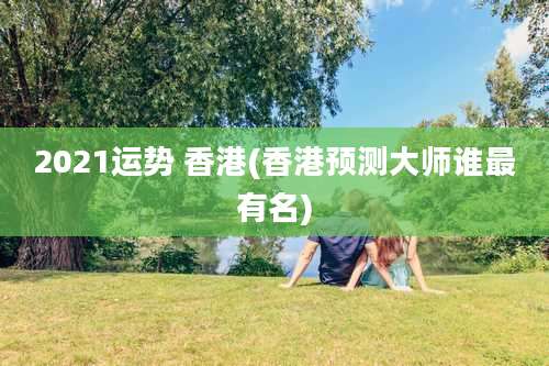 2021运势 香港(香港预测大师谁最有名)