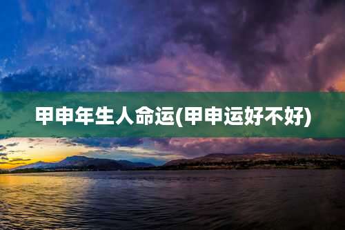 甲申年生人命运(甲申运好不好)