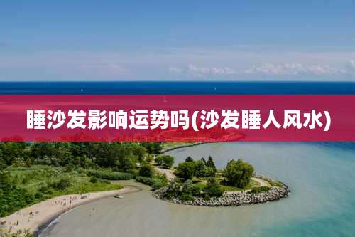 睡沙发影响运势吗(沙发睡人风水)