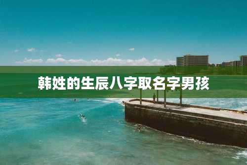 韩姓的生辰八字取名字男孩