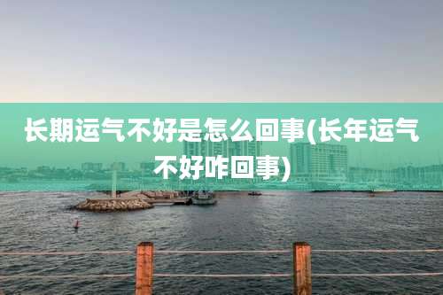 长期运气不好是怎么回事(长年运气不好咋回事)