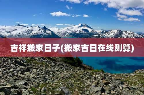 吉祥搬家日子(搬家吉日在线测算)