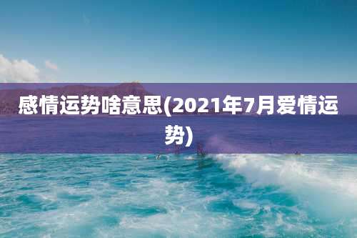 感情运势啥意思(2021年7月爱情运势)