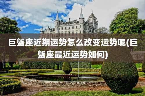 巨蟹座近期运势怎么改变运势呢(巨蟹座最近运势如何)