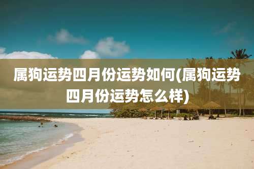 属狗运势四月份运势如何(属狗运势四月份运势怎么样)