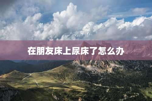 在朋友床上尿床了怎么办