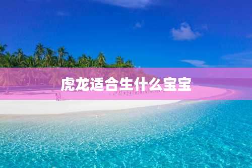 虎龙适合生什么宝宝