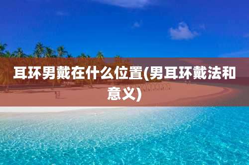 耳环男戴在什么位置(男耳环戴法和意义)