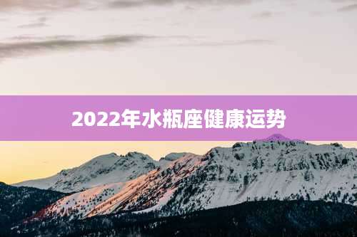 2022年水瓶座健康运势