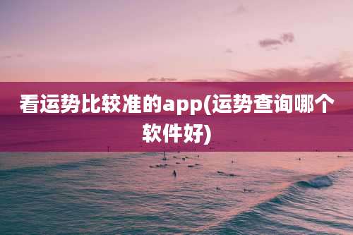 看运势比较准的app(运势查询哪个软件好)