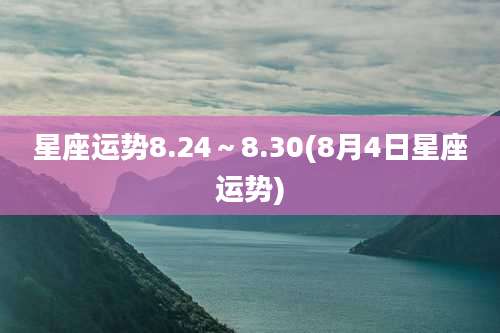 星座运势8.24～8.30(8月4日星座运势)