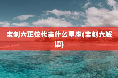 宝剑六正位代表什么星座(宝剑六解读)