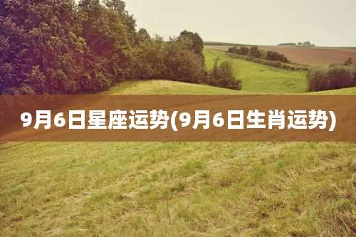 9月6日星座运势(9月6日生肖运势)