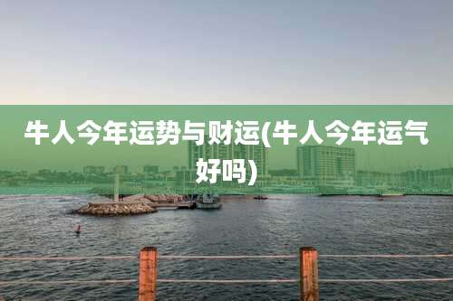 牛人今年运势与财运(牛人今年运气好吗)