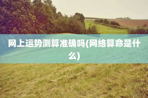 网上运势测算准确吗(网络算命是什么)