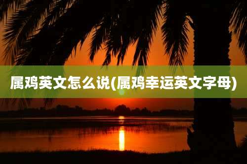 属鸡英文怎么说(属鸡幸运英文字母)