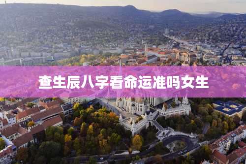 查生辰八字看命运准吗女生