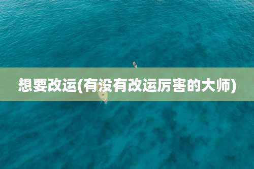 想要改运(有没有改运厉害的大师)