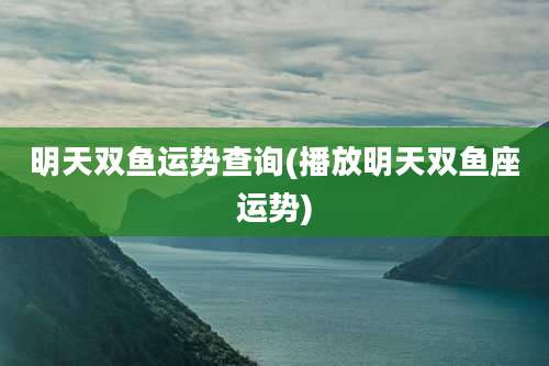 明天双鱼运势查询(播放明天双鱼座运势)