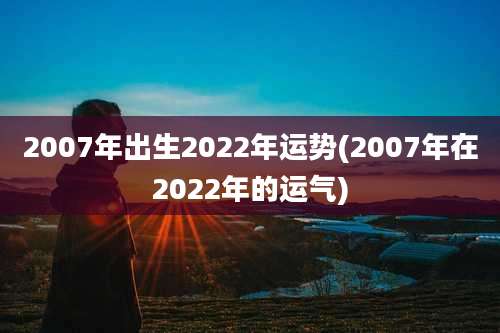 2007年出生2022年运势(2007年在2022年的运气)