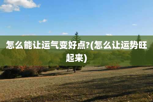 怎么能让运气变好点?(怎么让运势旺起来)