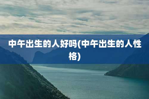 中午出生的人好吗(中午出生的人性格)