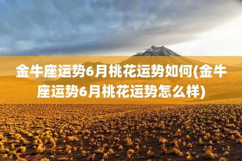 金牛座运势6月桃花运势如何(金牛座运势6月桃花运势怎么样)
