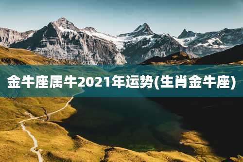 金牛座属牛2021年运势(生肖金牛座)