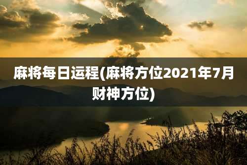 麻将每日运程(麻将方位2021年7月财神方位)