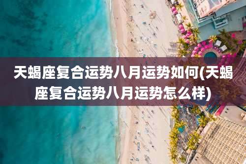 天蝎座复合运势八月运势如何(天蝎座复合运势八月运势怎么样)