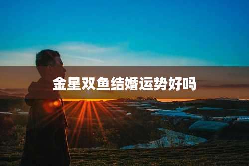 金星双鱼结婚运势好吗