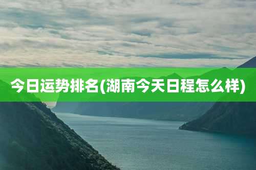 今日运势排名(湖南今天日程怎么样)
