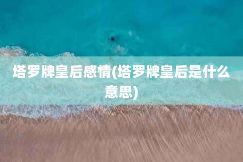 塔罗牌皇后感情(塔罗牌皇后是什么意思)