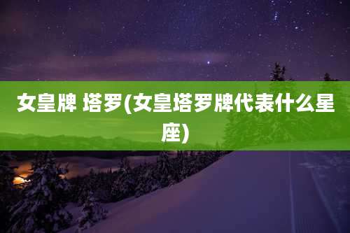 女皇牌 塔罗(女皇塔罗牌代表什么星座)