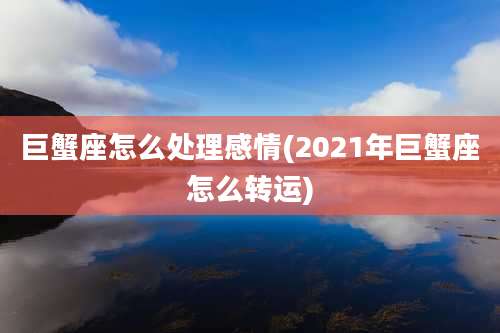 巨蟹座怎么处理感情(2021年巨蟹座怎么转运)