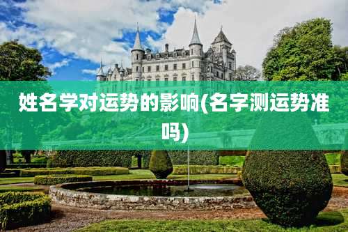 姓名学对运势的影响(名字测运势准吗)