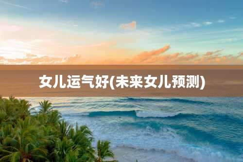 女儿运气好(未来女儿预测)