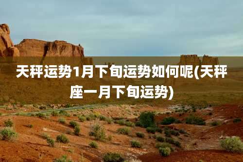 天秤运势1月下旬运势如何呢(天秤座一月下旬运势)