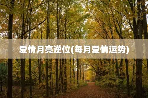 爱情月亮逆位(每月爱情运势)