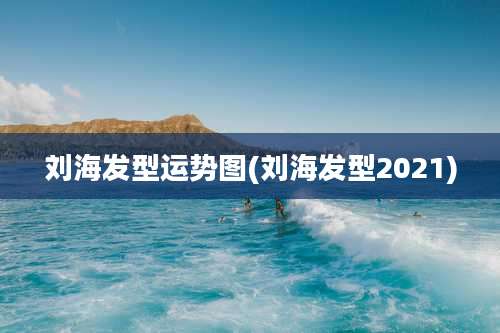 刘海发型运势图(刘海发型2021)