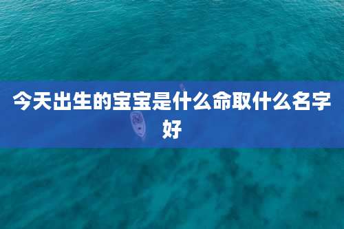 今天出生的宝宝是什么命取什么名字好