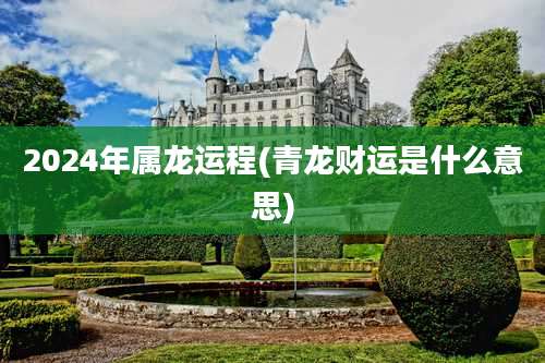 2024年属龙运程(青龙财运是什么意思)